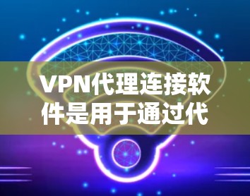 VPN代理连接软件是用于通过代理服务器建立安全连接的工具，提供匿名网络访问和数据保护。以下是关于VPN代理连接软件的详细分步解释