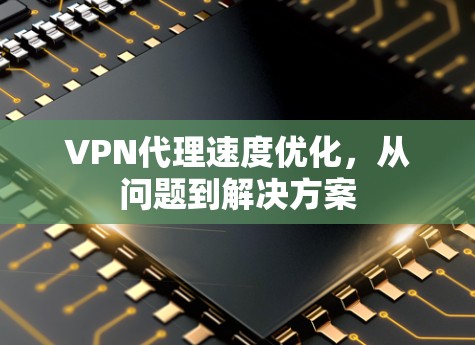 VPN代理速度优化，从问题到解决方案