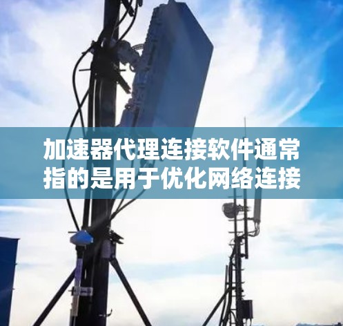 加速器代理连接软件通常指的是用于优化网络连接速度和代理访问的软件。以下是一些常见的加速器代理连接软件及其功能