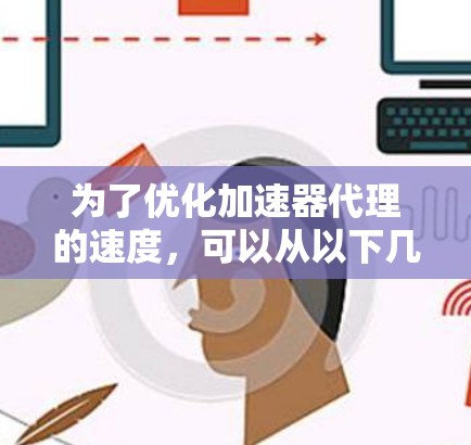 为了优化加速器代理的速度，可以从以下几个关键方面入手