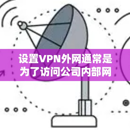 设置VPN外网通常是为了访问公司内部网络、保护隐私或绕过地区限制。以下是设置VPN外网的常见步骤（以Windows为例）