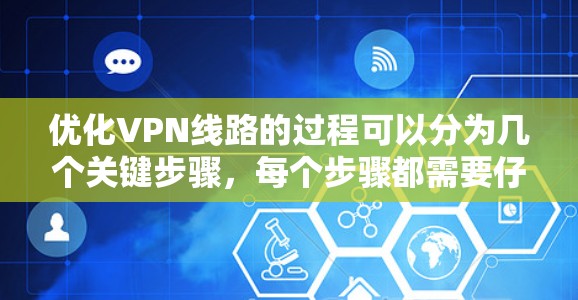 优化VPN线路的过程可以分为几个关键步骤，每个步骤都需要仔细考虑和测试，以确保VPN连接的速度和安全性。以下是一个有条理的优化步骤指南