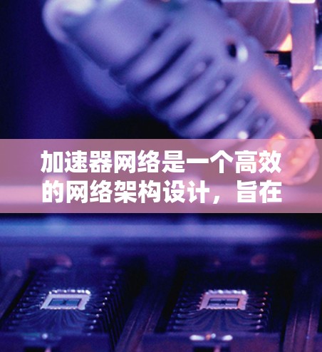 加速器网络是一个高效的网络架构设计，旨在通过优化数据传输路径和减少延迟，提升网络性能。以下是对加速器网络的详细分析和总结