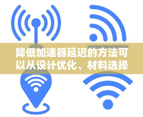 降低加速器延迟的方法可以从设计优化、材料选择、温度控制、粒子群控制和测试优化等多个方面入手。以下是一些具体的建议和步骤