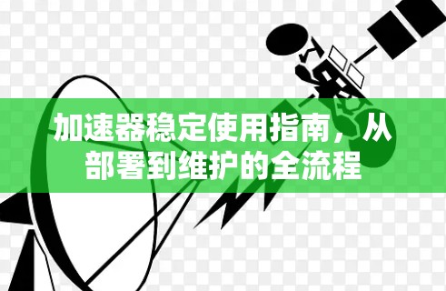 加速器稳定使用指南，从部署到维护的全流程