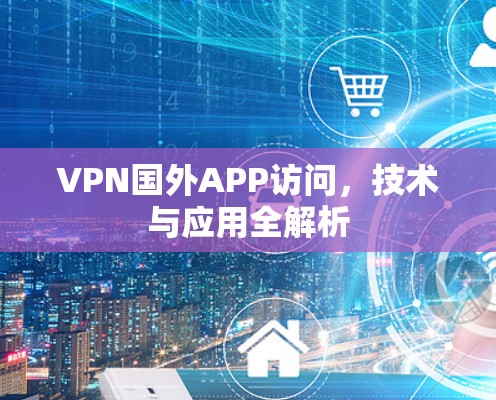 VPN国外APP访问，技术与应用全解析