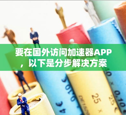 要在国外访问加速器APP，以下是分步解决方案