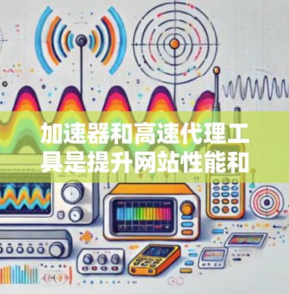 加速器和高速代理工具是提升网站性能和用户体验的有效手段，以下是对它们的详细分析和总结