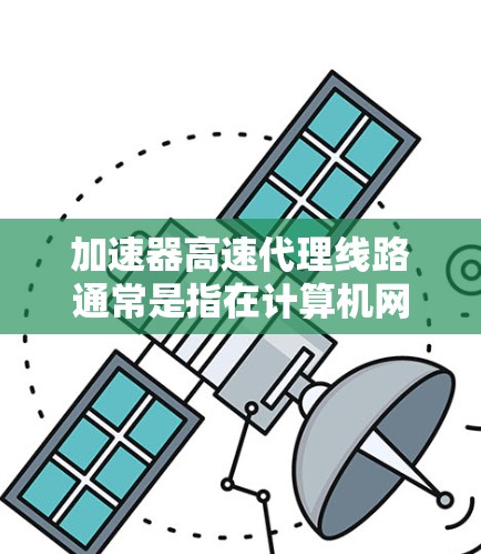 加速器高速代理线路通常是指在计算机网络和数据传输领域中，通过加速器技术实现高速数据传输的网络架构。以下是关于加速器高速代理线路的一些关键点和解释