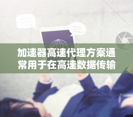 加速器高速代理方案通常用于在高速数据传输或处理场景中，通过加速器（如GPU、FPGA等）来实现高效的数据代理和转发。以下是一个典型的加速器高速代理方案的设计思路和实现步骤