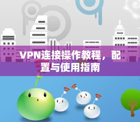 VPN连接操作教程，配置与使用指南