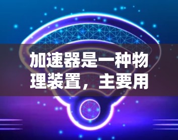 加速器是一种物理装置，主要用于将带电粒子（如电子、质子等）加速到高速度。以下是加速器的一般操作说明，适用于粒子加速器的基本使用步骤。具体操作可能因加速器类型（如线形加速器、环形加速器等）而有所不同