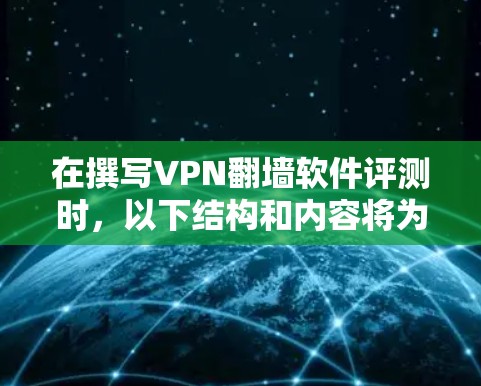 在撰写VPN翻墙软件评测时，以下结构和内容将为评测文章提供清晰的框架
