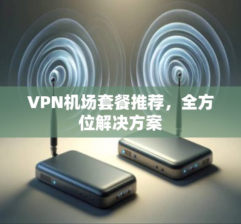 VPN机场套餐推荐,全方位解决方案 VPN机场套餐推荐,全方位解决方案