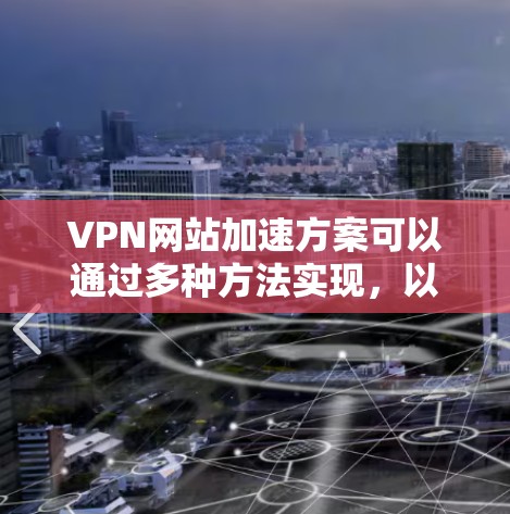 VPN网站加速方案可以通过多种方法实现，以下是详细的步骤和建议