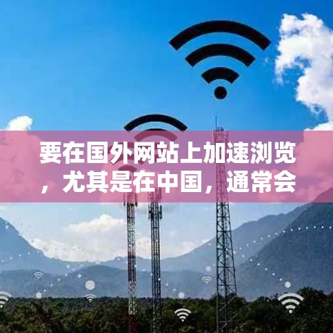 要在国外网站上加速浏览，尤其是在中国，通常会遇到网络限制的问题。以下是一些常见的方法和解决方案，帮助你更好地访问国外网站