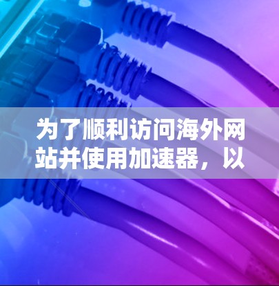 为了顺利访问海外网站并使用加速器，以下是一步步的指南