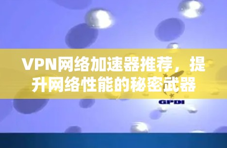 VPN网络加速器推荐，提升网络性能的秘密武器