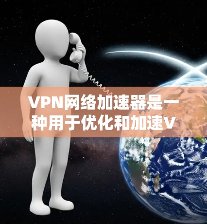 VPN网络加速器是一种用于优化和加速VPN连接的工具或解决方案，通常通过缓存、智能分带、P2P技术或其他优化方法来提升VPN的速度和稳定性。以下是对VPN网络加速器的评测指南和建议