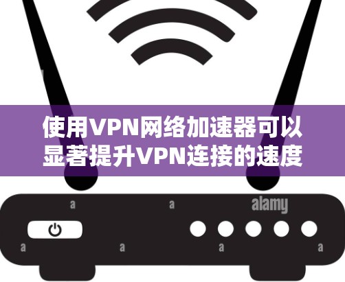 使用VPN网络加速器可以显著提升VPN连接的速度和稳定性，以下是详细的步骤指南，帮助您快速上手