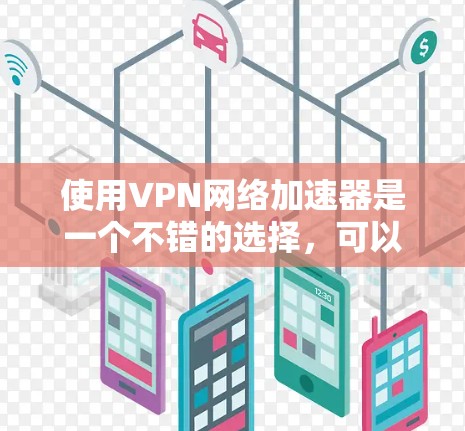使用VPN网络加速器是一个不错的选择，可以帮助提升网络速度并提供隐私保护。以下是对VPN网络加速器的详细分析和建议