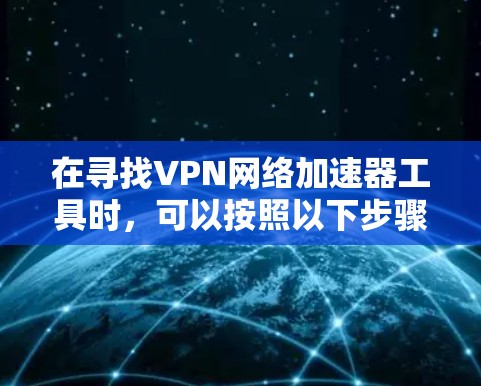 在寻找VPN网络加速器工具时，可以按照以下步骤进行