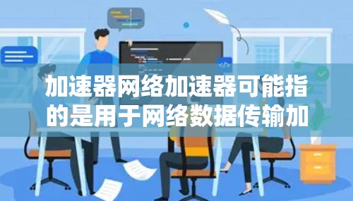 加速器网络加速器可能指的是用于网络数据传输加速的设备或技术。以下是一些常见的加速器网络加速器的类型和排名，供参考