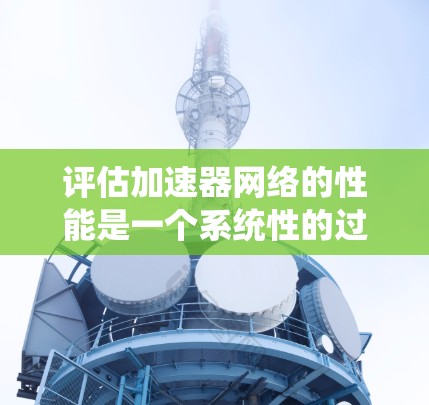 评估加速器网络的性能是一个系统性的过程，需要从多个维度进行全面分析。以下是一个有条理的评估步骤和总结