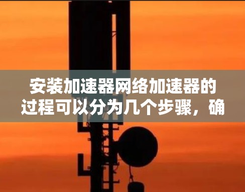 安装加速器网络加速器的过程可以分为几个步骤，确保每一步都顺利完成。以下是一个详细的安装指南