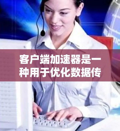 客户端加速器是一种用于优化数据传输性能的技术，特别适用于云计算和分布式系统环境。通过在客户端设备上部署加速器客户端，可以显著降低数据访问延迟，提高吞吐量。以下是对客户端加速器的详细总结