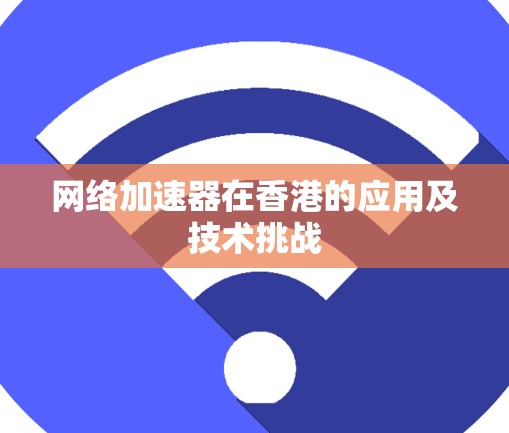 网络加速器在香港的应用及技术挑战