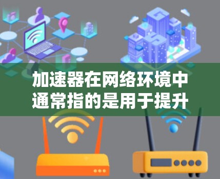 加速器在网络环境中通常指的是用于提升网络连接速度或性能的工具或技术。日本拥有发达的网络基础设施和丰富的网络服务资源，但如果你需要加速日本网络的访问速度，可以考虑以下几种方法