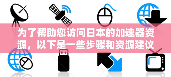 为了帮助您访问日本的加速器资源，以下是一些步骤和资源建议