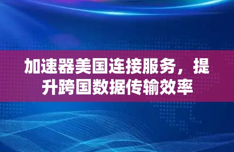 加速器美国连接服务，提升跨国数据传输效率