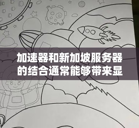 加速器和新加坡服务器的结合通常能够带来显著的性能提升，特别是在数据传输和访问速度方面。以下是对这一结合的详细分析