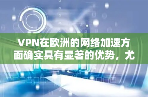 VPN在欧洲的网络加速方面确实具有显著的优势，尤其是在以下几个方面