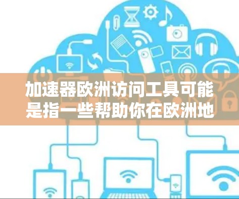 加速器欧洲访问工具可能是指一些帮助你在欧洲地区访问加速器资源或服务的工具。以下是一些可能的解释和相关工具
