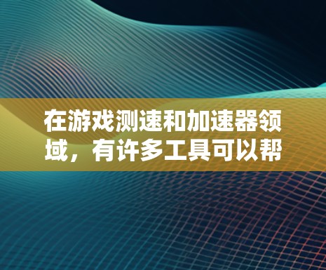 在游戏测速和加速器领域，有许多工具可以帮助你测试和优化游戏的运行速度和性能。以下是一些常用的加速器游戏测速工具