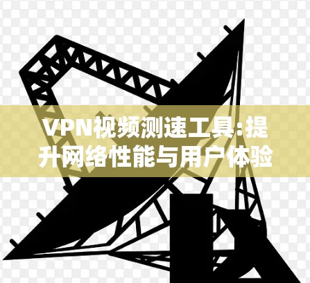 VPN视频测速工具:提升网络性能与用户体验的关键