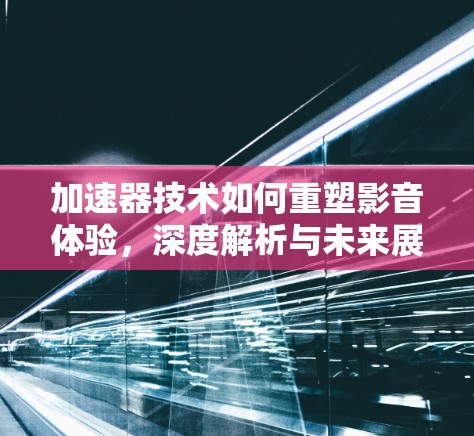 加速器技术如何重塑影音体验，深度解析与未来展望