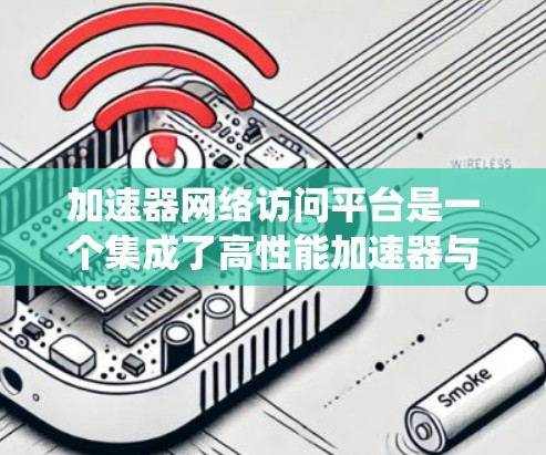 加速器网络访问平台是一个集成了高性能加速器与高效网络架构的系统，旨在加速数据处理和传输，提升网络性能。以下是对该平台的详细分析和总结