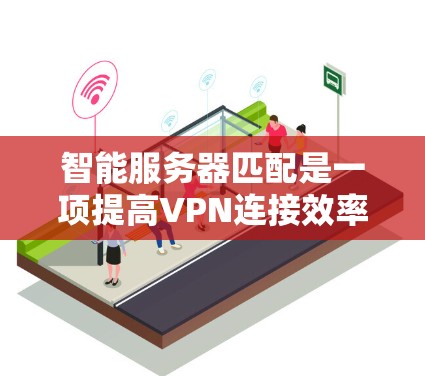 智能服务器匹配是一项提高VPN连接效率和安全性的技术，以下是其关键点和总结