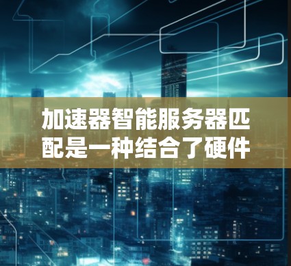 加速器智能服务器匹配是一种结合了硬件加速和智能算法的技术，旨在优化服务器资源的使用效率，提升整体性能。以下是对这一技术的详细分析和总结