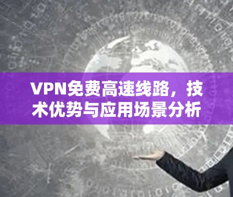 VPN免费高速线路，技术优势与应用场景分析