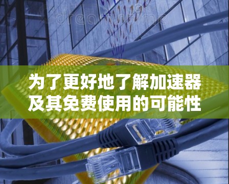 为了更好地了解加速器及其免费使用的可能性，我整理了以下步骤和建议