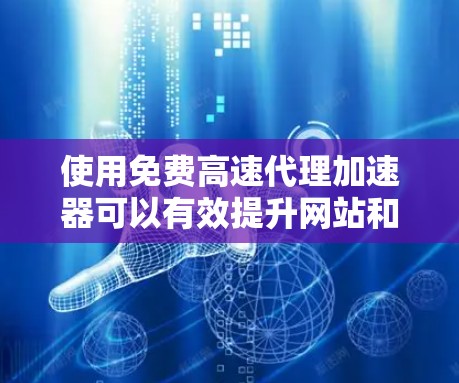 使用免费高速代理加速器可以有效提升网站和应用的加载速度，但也需要权衡其优缺点。以下是详细的分步说明