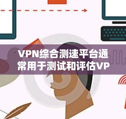 VPN综合测速平台通常用于测试和评估VPN服务的性能，包括速度、延迟、稳定性和安全性等方面。以下是关于VPN综合测速平台的详细说明