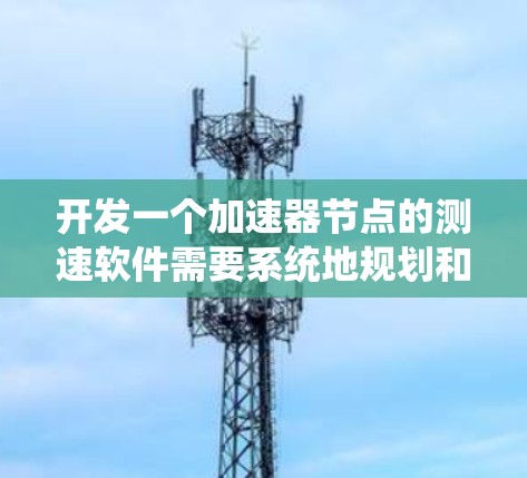 开发一个加速器节点的测速软件需要系统地规划和实施以下几个关键步骤