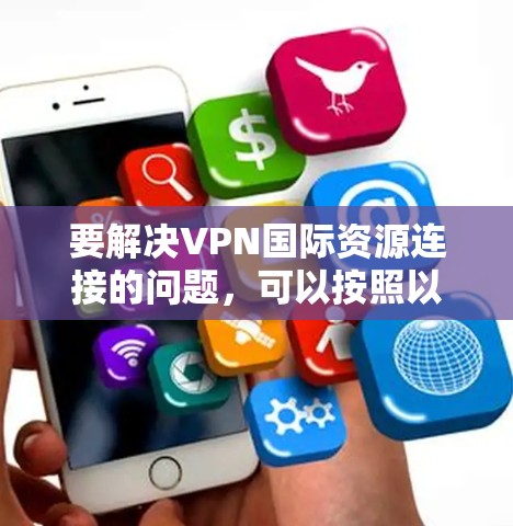 要解决VPN国际资源连接的问题，可以按照以下步骤进行
