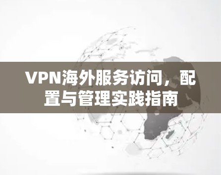 VPN海外服务访问，配置与管理实践指南
